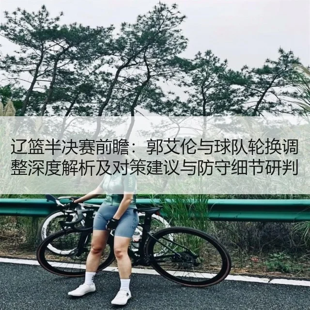 辽篮半决赛前瞻：郭艾伦与球队轮换调整深度解析及对策建议与防守细节研判